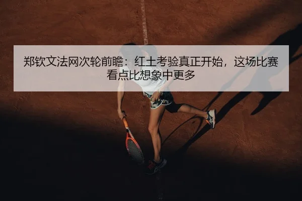 郑钦文法网次轮前瞻：红土考验真正开始，这场比赛看点比想象中更多
