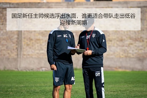 国足新任主帅候选浮出水面，谁更适合带队走出低谷迎接新周期