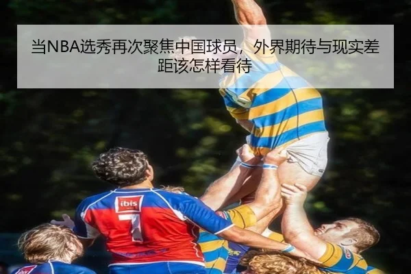 当NBA选秀再次聚焦中国球员，外界期待与现实差距该怎样看待（kaiyun）